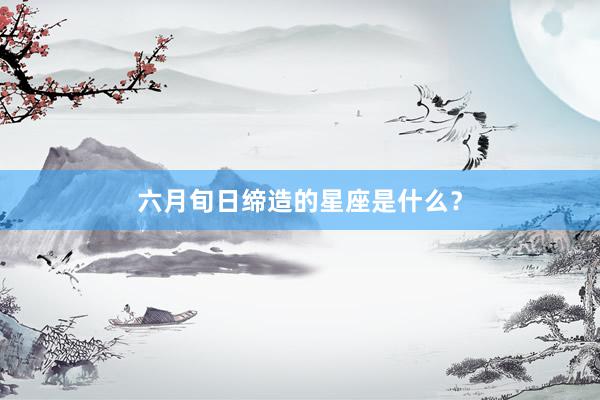 六月旬日缔造的星座是什么？