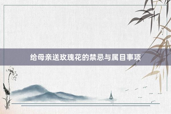 给母亲送玫瑰花的禁忌与属目事项