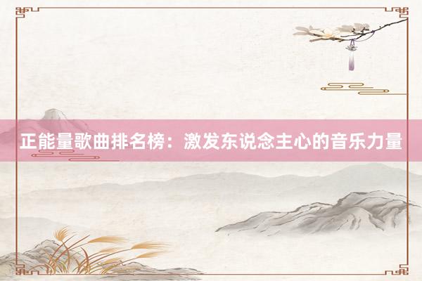正能量歌曲排名榜:激发东说念主心的音乐力量